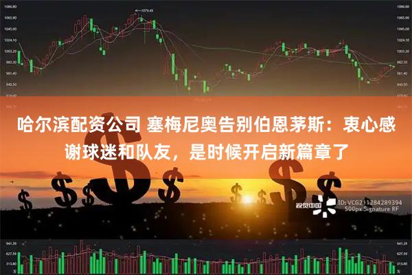 哈尔滨配资公司 塞梅尼奥告别伯恩茅斯：衷心感谢球迷和队友，是时候开启新篇章了