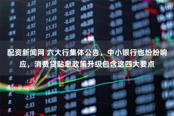 配资新闻网 六大行集体公告，中小银行也纷纷响应，消费贷贴息政策升级包含这四大要点