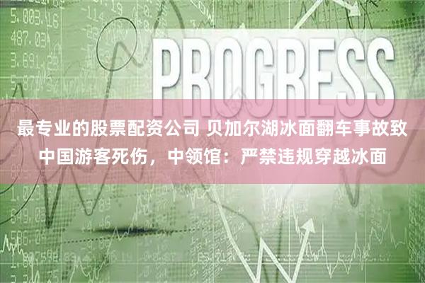 最专业的股票配资公司 贝加尔湖冰面翻车事故致中国游客死伤，中领馆：严禁违规穿越冰面