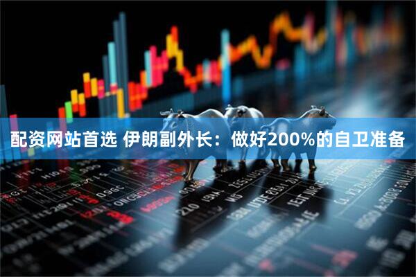 配资网站首选 伊朗副外长：做好200%的自卫准备