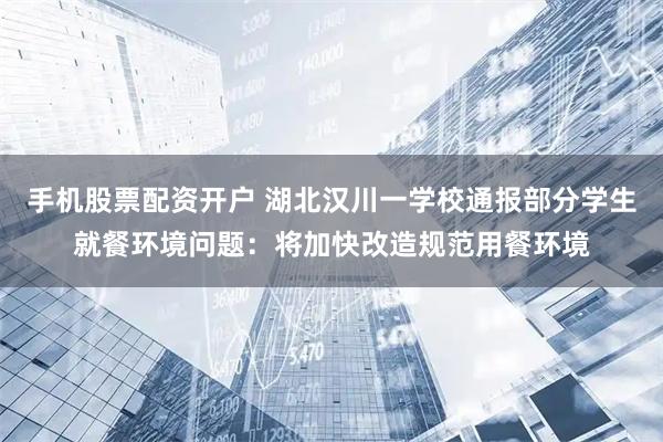 手机股票配资开户 湖北汉川一学校通报部分学生就餐环境问题：将加快改造规范用餐环境