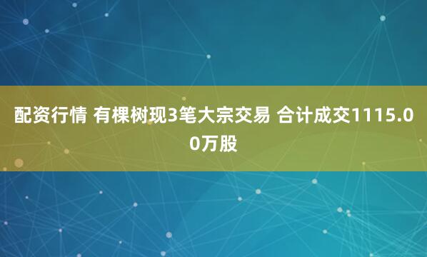 配资行情 有棵树现3笔大宗交易 合计成交1115.00万股