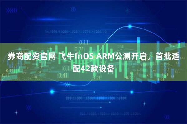 券商配资官网 飞牛fnOS ARM公测开启，首批适配42款设备