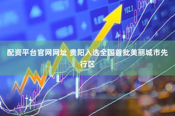 配资平台官网网址 贵阳入选全国首批美丽城市先行区