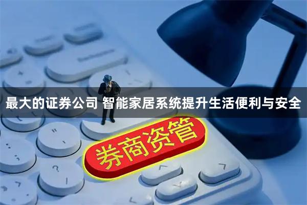 最大的证券公司 智能家居系统提升生活便利与安全