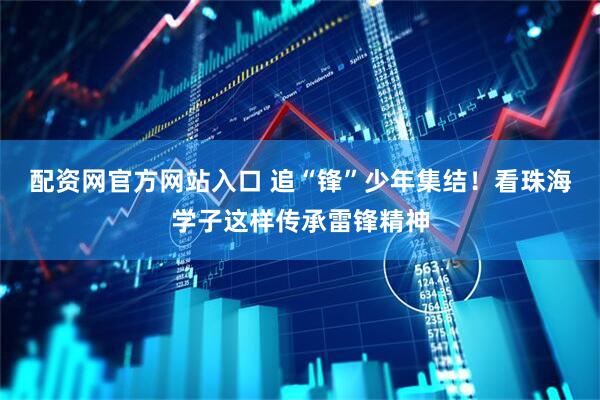 配资网官方网站入口 追“锋”少年集结！看珠海学子这样传承雷锋精神