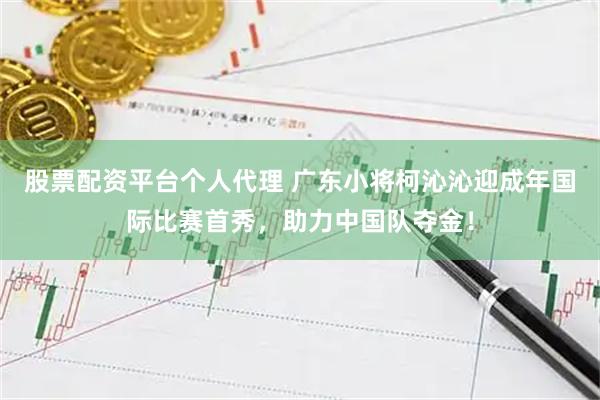 股票配资平台个人代理 广东小将柯沁沁迎成年国际比赛首秀，助力中国队夺金！