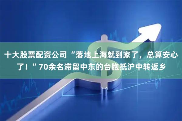 十大股票配资公司 “落地上海就到家了，总算安心了！”70余名滞留中东的台胞抵沪中转返乡