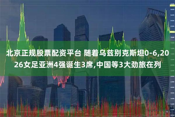 北京正规股票配资平台 随着乌兹别克斯坦0-6,2026女足亚洲4强诞生3席,中国等3大劲旅在列
