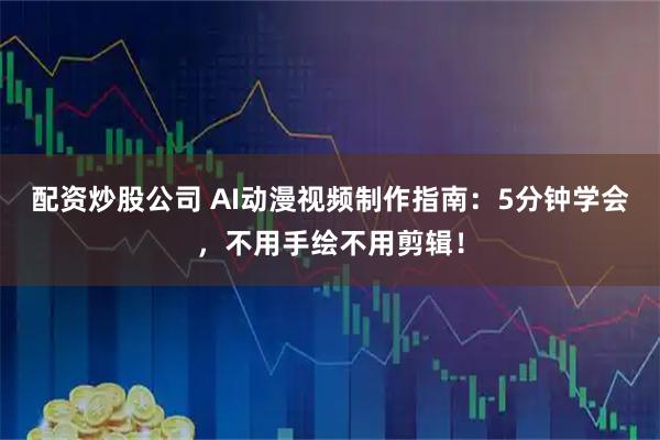 配资炒股公司 AI动漫视频制作指南：5分钟学会，不用手绘不用剪辑！