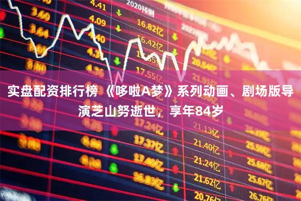 实盘配资排行榜 《哆啦A梦》系列动画、剧场版导演芝山努逝世，享年84岁