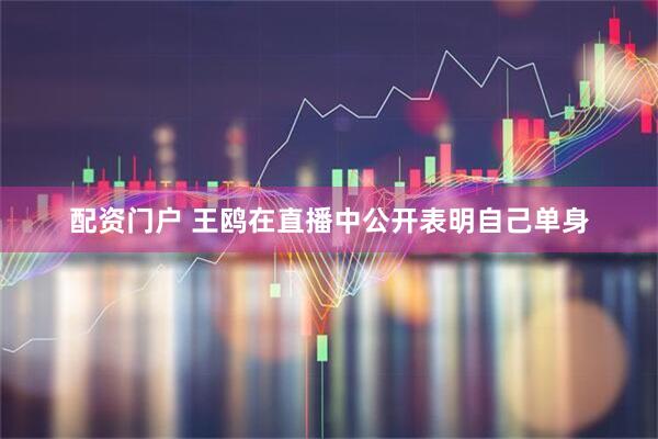 配资门户 王鸥在直播中公开表明自己单身