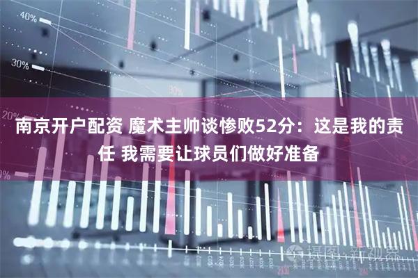 南京开户配资 魔术主帅谈惨败52分：这是我的责任 我需要让球员们做好准备