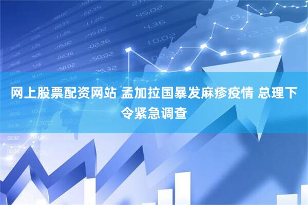 网上股票配资网站 孟加拉国暴发麻疹疫情 总理下令紧急调查