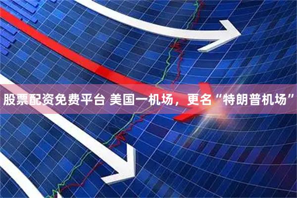 股票配资免费平台 美国一机场，更名“特朗普机场”