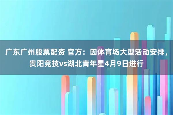 广东广州股票配资 官方：因体育场大型活动安排，贵阳竞技vs湖北青年星4月9日进行