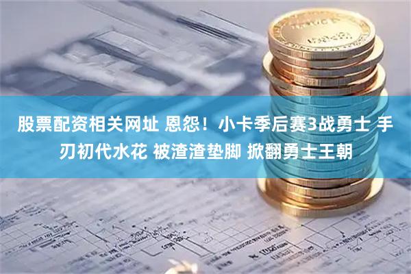 股票配资相关网址 恩怨！小卡季后赛3战勇士 手刃初代水花 被渣渣垫脚 掀翻勇士王朝