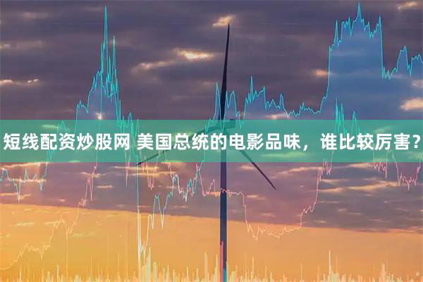 短线配资炒股网 美国总统的电影品味，谁比较厉害？