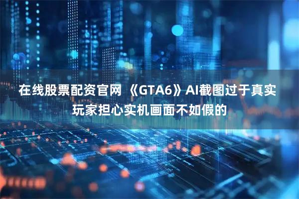 在线股票配资官网 《GTA6》AI截图过于真实 玩家担心实机画面不如假的