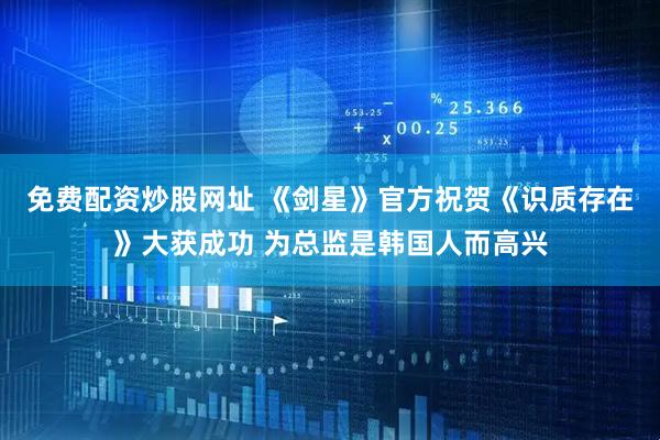 免费配资炒股网址 《剑星》官方祝贺《识质存在》大获成功 为总监是韩国人而高兴