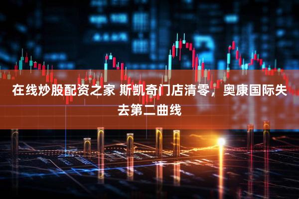 在线炒股配资之家 斯凯奇门店清零，奥康国际失去第二曲线