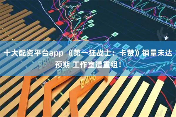 十大配资平台app 《第一狂战士：卡赞》销量未达预期 工作室遭重组！