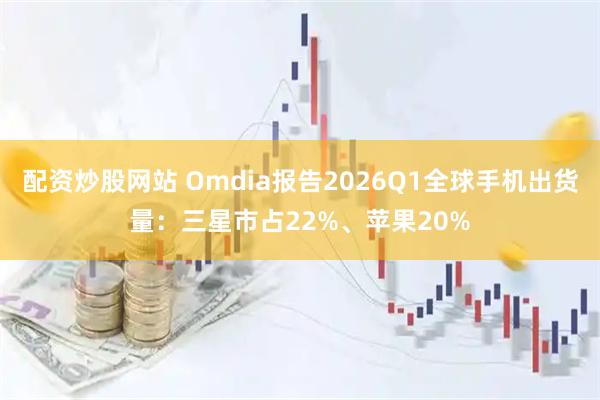配资炒股网站 Omdia报告2026Q1全球手机出货量：三星市占22%、苹果20%