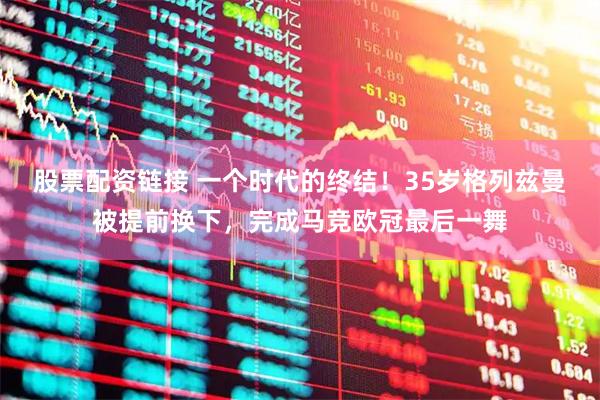股票配资链接 一个时代的终结！35岁格列兹曼被提前换下，完成马竞欧冠最后一舞