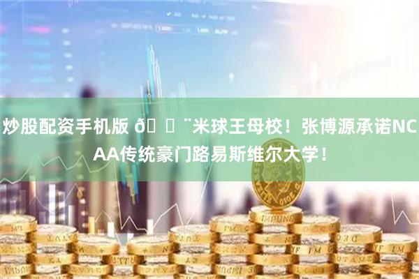 炒股配资手机版 🚨米球王母校！张博源承诺NCAA传统豪门路易斯维尔大学！