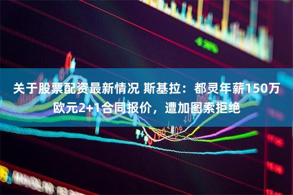 关于股票配资最新情况 斯基拉：都灵年薪150万欧元2+1合同报价，遭加图索拒绝