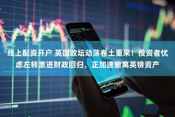 线上配资开户 英国政坛动荡卷土重来！投资者忧虑左转激进财政回归，正加速撤离英镑资产