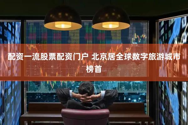 配资一流股票配资门户 北京居全球数字旅游城市榜首