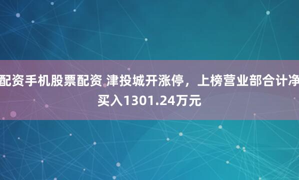 配资手机股票配资 津投城开涨停，上榜营业部合计净买入1301.24万元