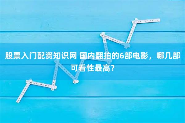 股票入门配资知识网 国内翻拍的6部电影，哪几部可看性最高？