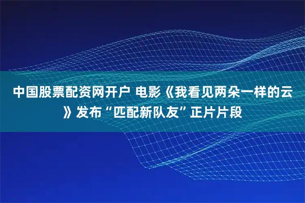 中国股票配资网开户 电影《我看见两朵一样的云》发布“匹配新队友”正片片段