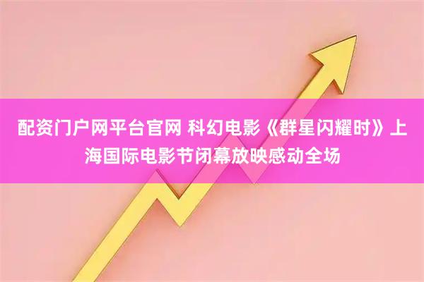 配资门户网平台官网 科幻电影《群星闪耀时》上海国际电影节闭幕放映感动全场