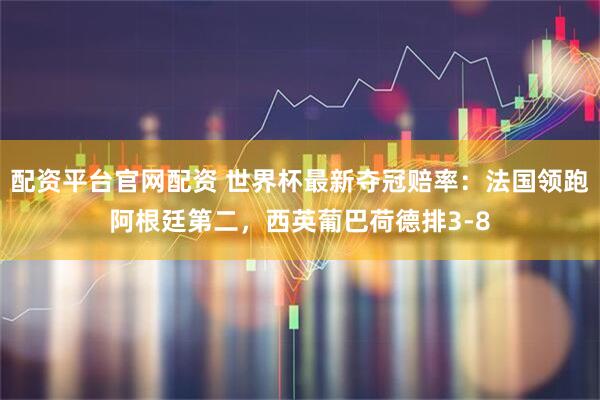 配资平台官网配资 世界杯最新夺冠赔率：法国领跑阿根廷第二，西英葡巴荷德排3-8