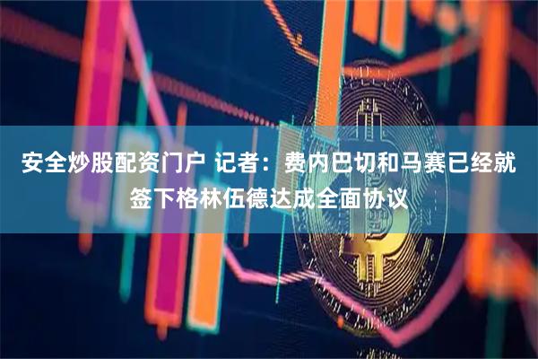 安全炒股配资门户 记者：费内巴切和马赛已经就签下格林伍德达成全面协议