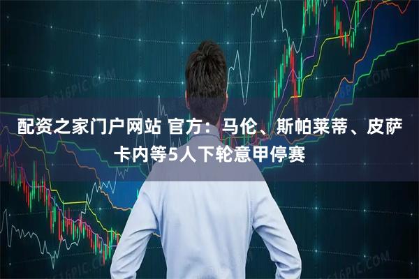 配资之家门户网站 官方：马伦、斯帕莱蒂、皮萨卡内等5人下轮意甲停赛